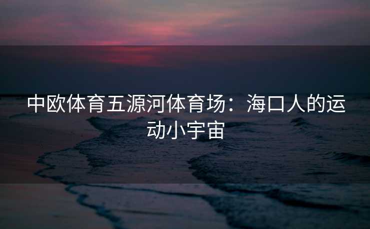 中欧体育五源河体育场：海口人的运动小宇宙