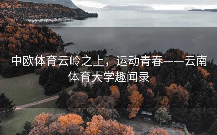 中欧体育云岭之上，运动青春——云南体育大学趣闻录