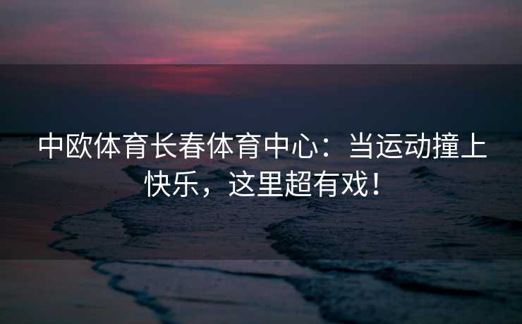 中欧体育长春体育中心：当运动撞上快乐，这里超有戏！