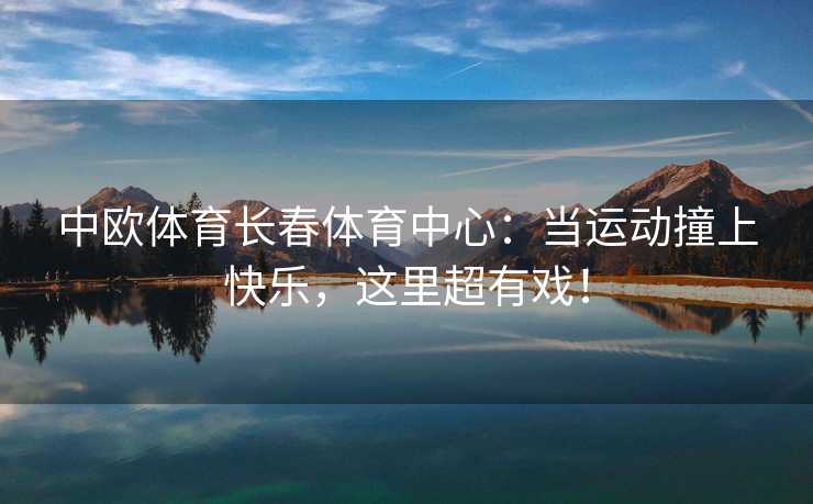 中欧体育长春体育中心：当运动撞上快乐，这里超有戏！