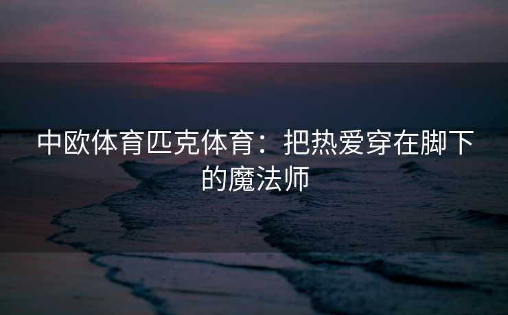 中欧体育匹克体育：把热爱穿在脚下的魔法师