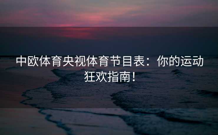 中欧体育央视体育节目表：你的运动狂欢指南！