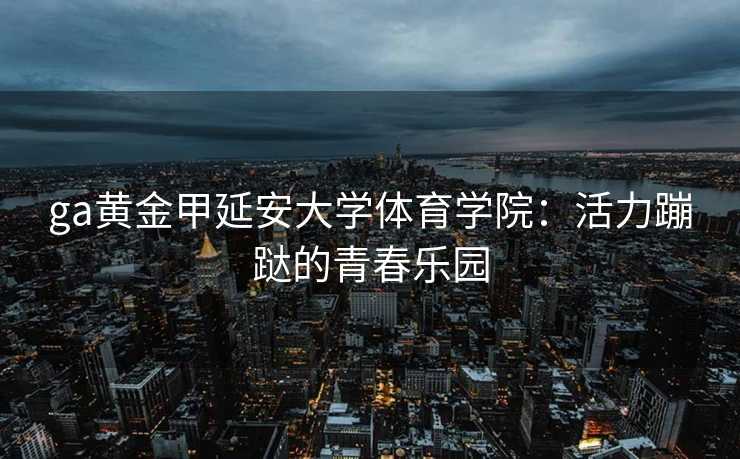 ga黄金甲延安大学体育学院：活力蹦跶的青春乐园