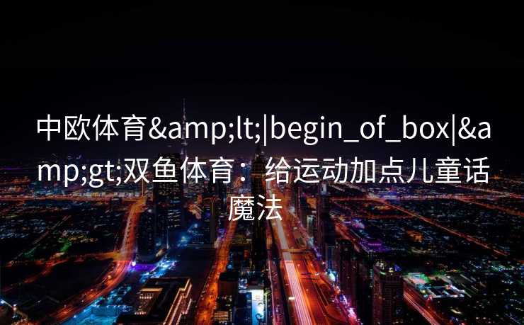 中欧体育<|begin_of_box|>双鱼体育：给运动加点儿童话魔法  