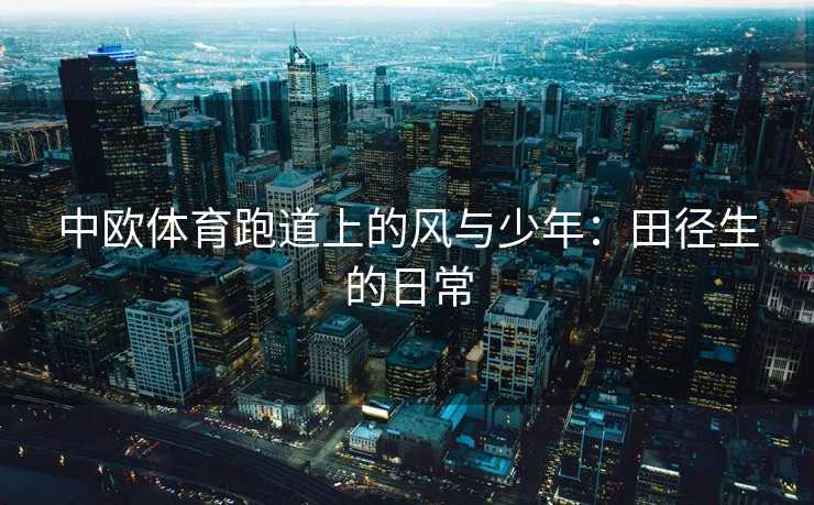 中欧体育跑道上的风与少年：田径生的日常