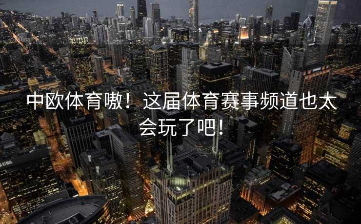 中欧体育嗷！这届体育赛事频道也太会玩了吧！