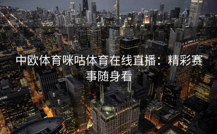 中欧体育咪咕体育在线直播：精彩赛事随身看