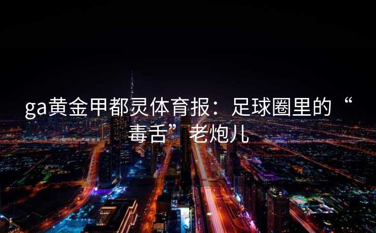 ga黄金甲都灵体育报：足球圈里的“毒舌”老炮儿