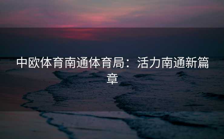 中欧体育南通体育局：活力南通新篇章