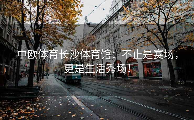 中欧体育长沙体育馆：不止是赛场，更是生活秀场！
