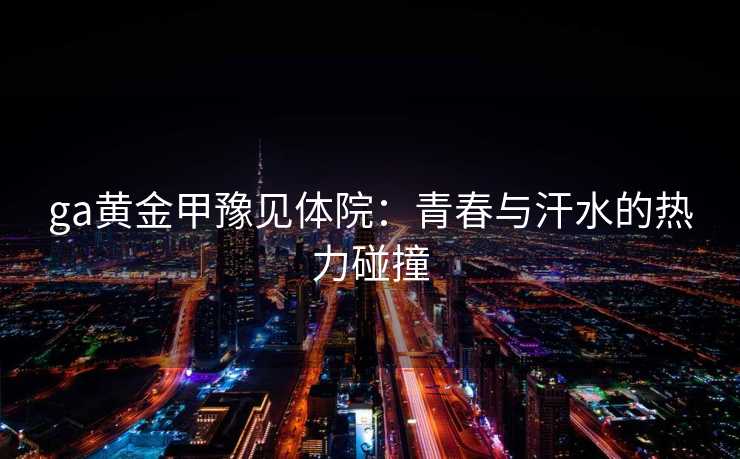 ga黄金甲豫见体院：青春与汗水的热力碰撞