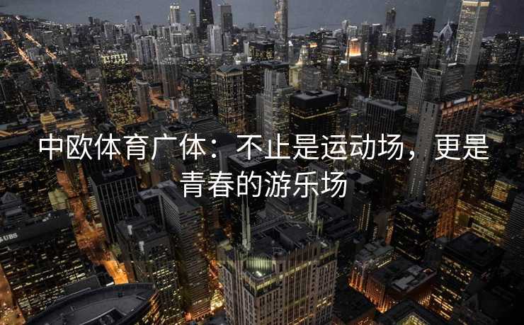 中欧体育广体：不止是运动场，更是青春的游乐场