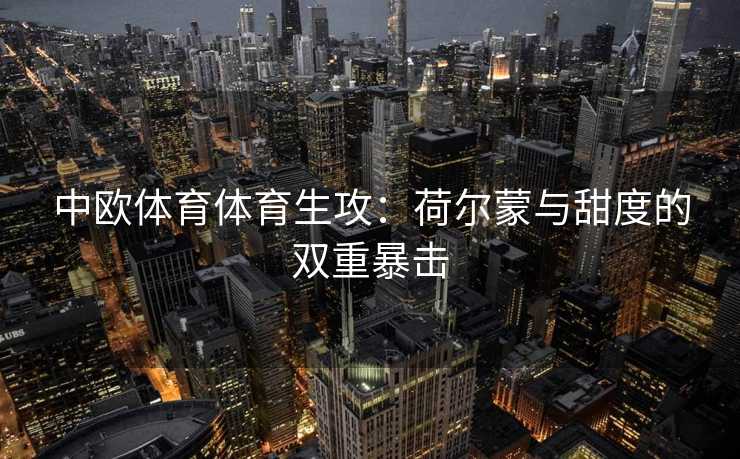 中欧体育体育生攻：荷尔蒙与甜度的双重暴击