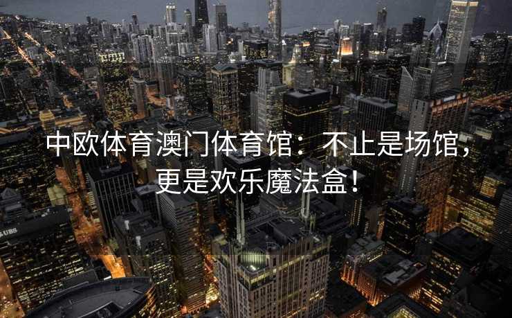 中欧体育澳门体育馆：不止是场馆，更是欢乐魔法盒！