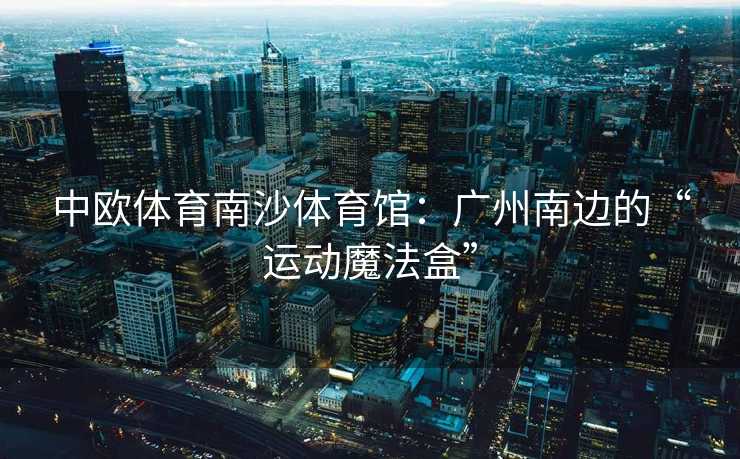 中欧体育南沙体育馆：广州南边的“运动魔法盒”