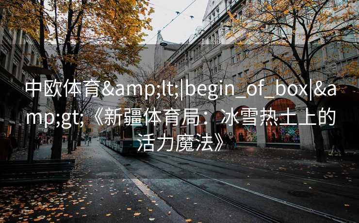 中欧体育<|begin_of_box|>《新疆体育局：冰雪热土上的活力魔法》