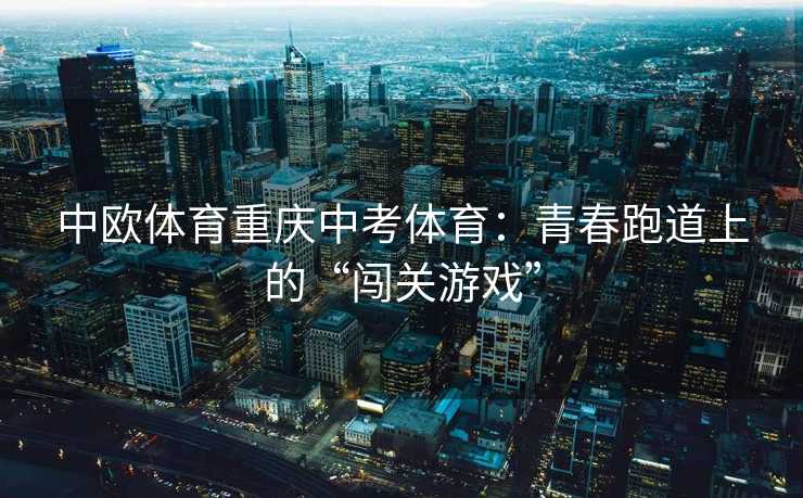 中欧体育重庆中考体育：青春跑道上的“闯关游戏”