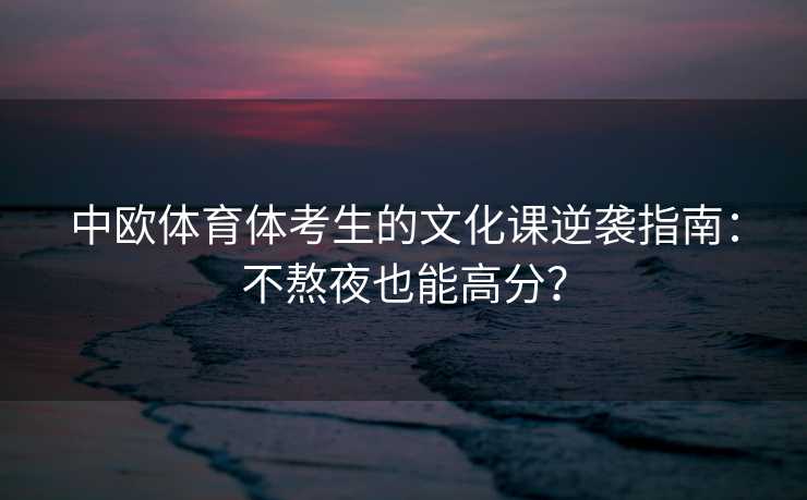 中欧体育体考生的文化课逆袭指南：不熬夜也能高分？