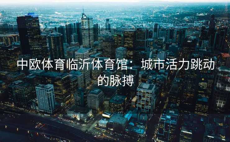 中欧体育临沂体育馆：城市活力跳动的脉搏