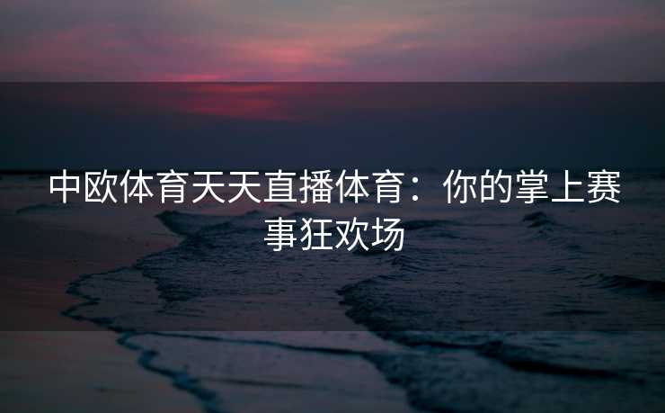 中欧体育天天直播体育：你的掌上赛事狂欢场