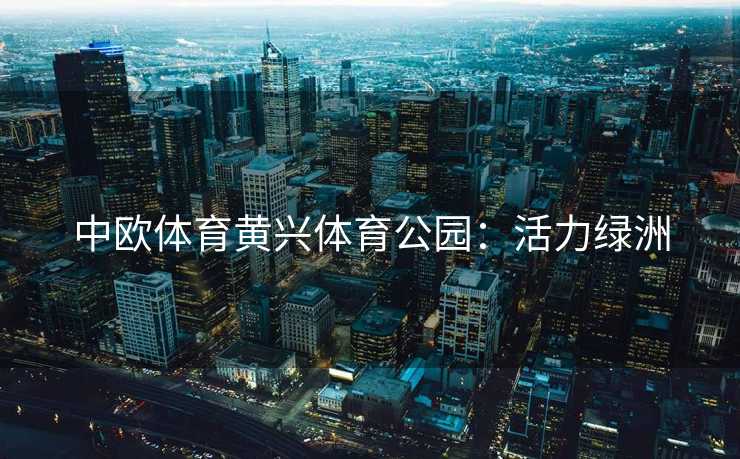 中欧体育黄兴体育公园：活力绿洲