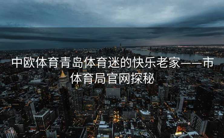中欧体育青岛体育迷的快乐老家——市体育局官网探秘