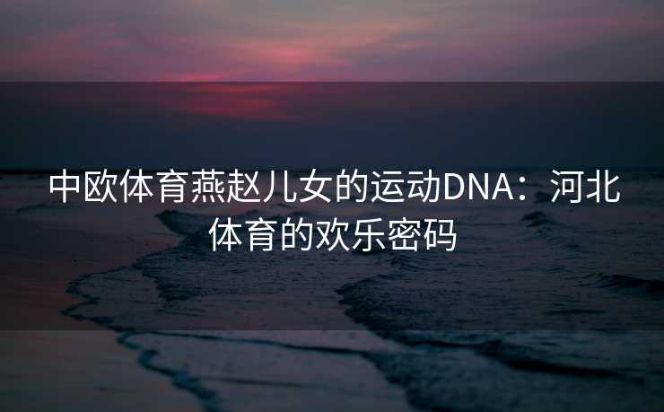中欧体育燕赵儿女的运动DNA：河北体育的欢乐密码