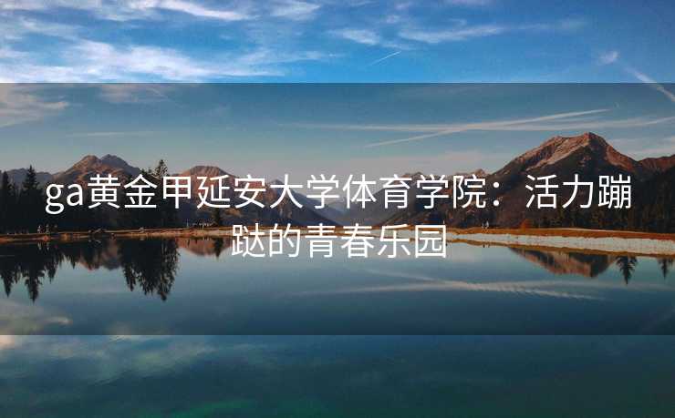 ga黄金甲延安大学体育学院：活力蹦跶的青春乐园