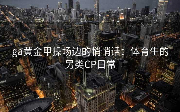 ga黄金甲操场边的悄悄话：体育生的另类CP日常