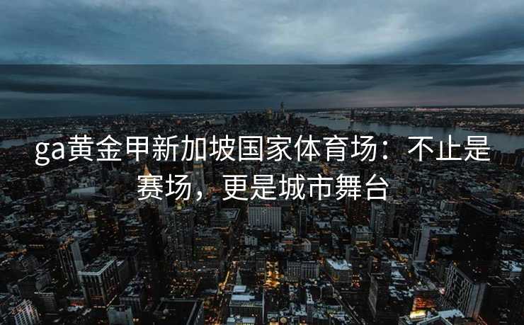 ga黄金甲新加坡国家体育场：不止是赛场，更是城市舞台