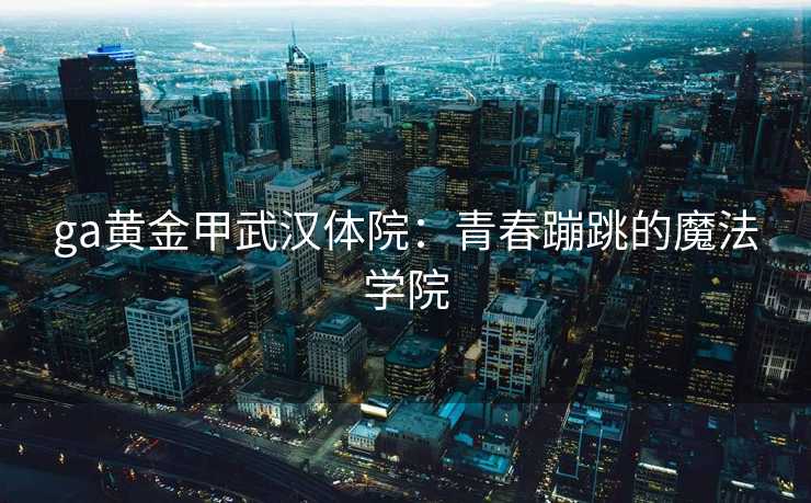 ga黄金甲武汉体院：青春蹦跳的魔法学院