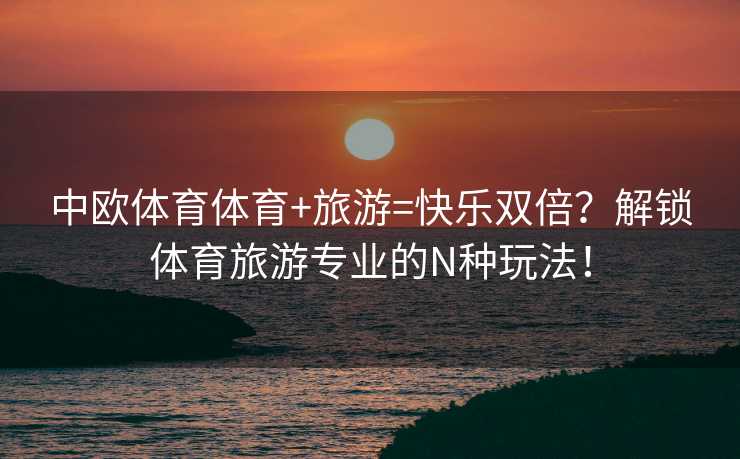 中欧体育体育+旅游=快乐双倍？解锁体育旅游专业的N种玩法！