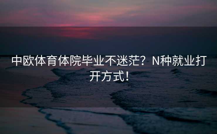 中欧体育体院毕业不迷茫？N种就业打开方式！