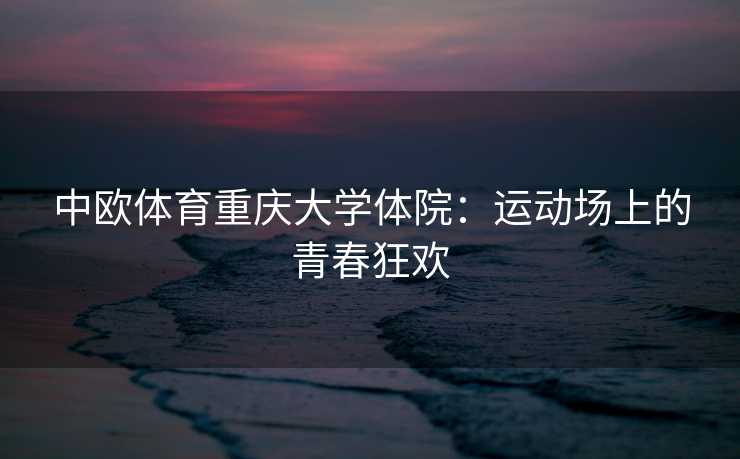 中欧体育重庆大学体院：运动场上的青春狂欢