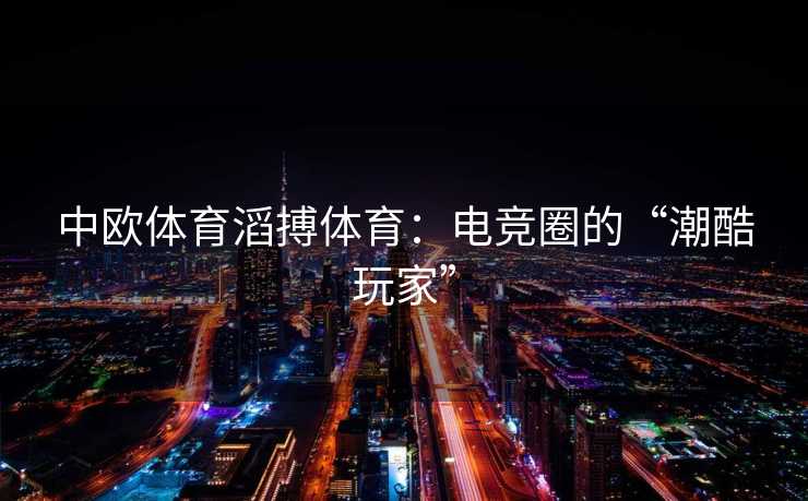 中欧体育滔搏体育：电竞圈的“潮酷玩家”