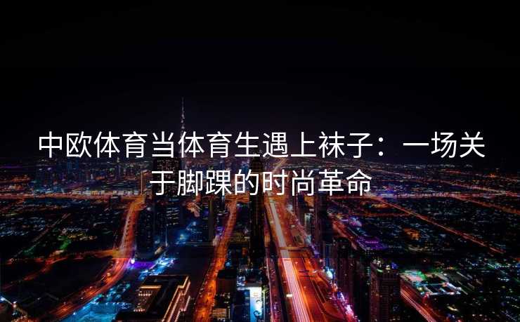 中欧体育当体育生遇上袜子：一场关于脚踝的时尚革命