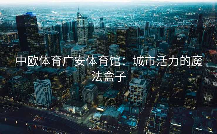 中欧体育广安体育馆：城市活力的魔法盒子