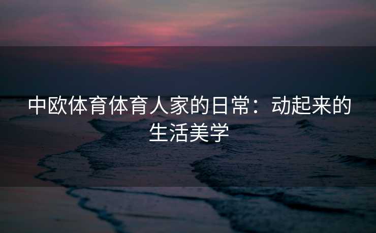 中欧体育体育人家的日常：动起来的生活美学