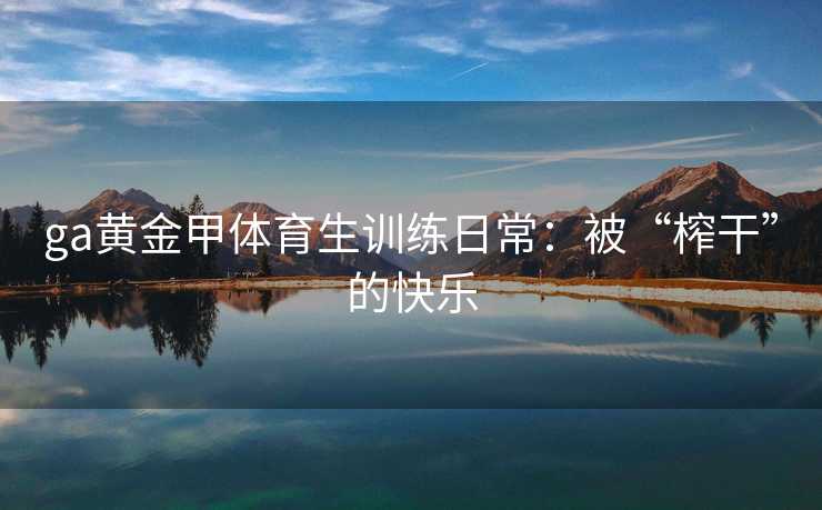ga黄金甲体育生训练日常：被“榨干”的快乐