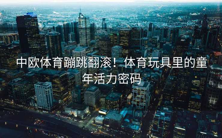 中欧体育蹦跳翻滚！体育玩具里的童年活力密码