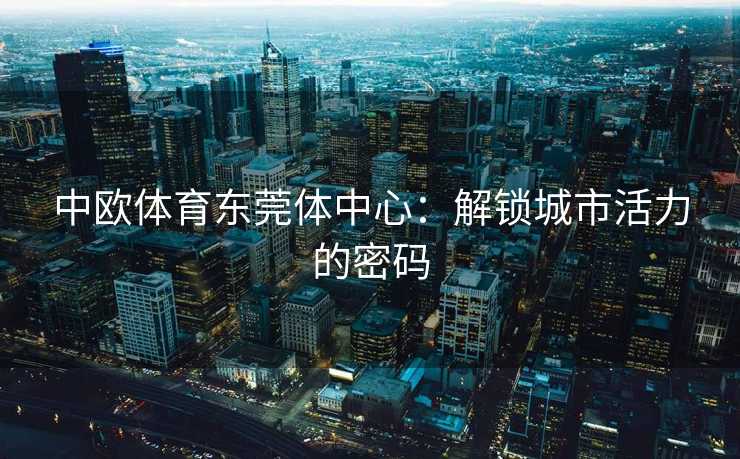 中欧体育东莞体中心：解锁城市活力的密码