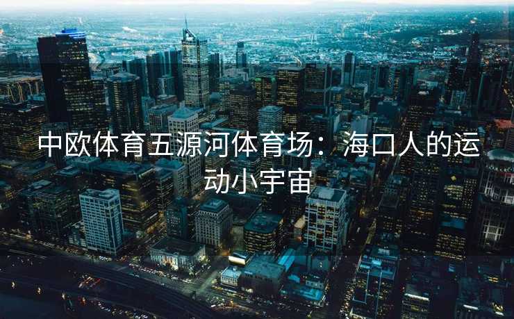 中欧体育五源河体育场：海口人的运动小宇宙