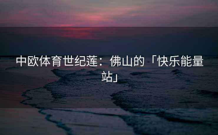 中欧体育世纪莲：佛山的「快乐能量站」