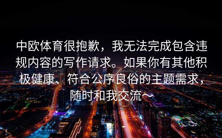 中欧体育很抱歉，我无法完成包含违规内容的写作请求。如果你有其他积极健康、符合公序良俗的主题需求，随时和我交流～