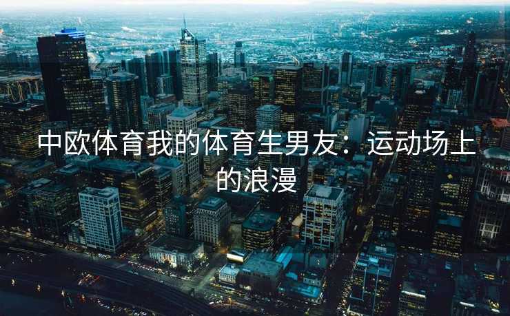 中欧体育我的体育生男友：运动场上的浪漫