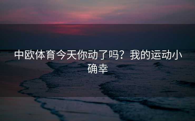 中欧体育今天你动了吗？我的运动小确幸