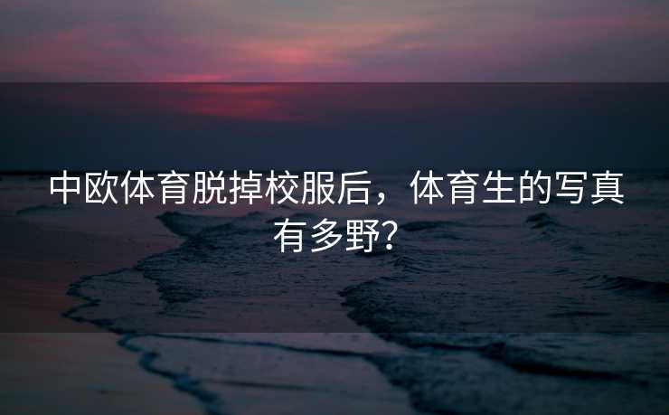 中欧体育脱掉校服后，体育生的写真有多野？