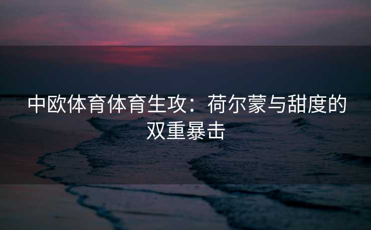 中欧体育体育生攻：荷尔蒙与甜度的双重暴击