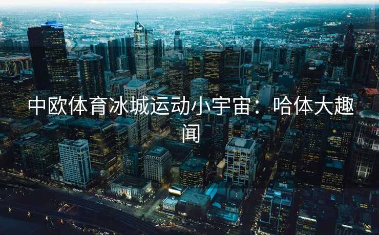 中欧体育冰城运动小宇宙：哈体大趣闻