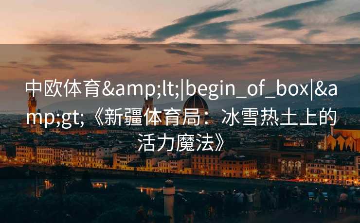 中欧体育<|begin_of_box|>《新疆体育局：冰雪热土上的活力魔法》